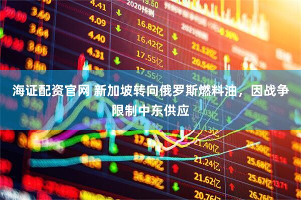海证配资官网 新加坡转向俄罗斯燃料油，因战争限制中东供应